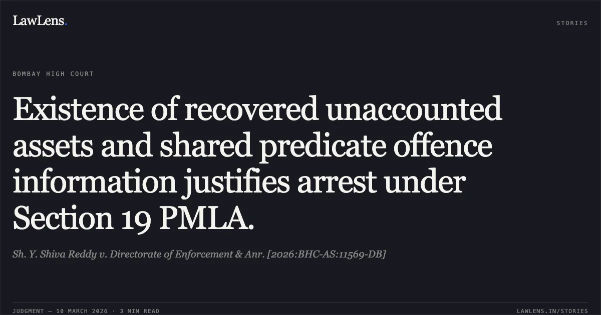 Existence of recovered unaccounted assets and shared predicate offence information justifies arrest under Section 19 PMLA.. Sh. Y. Shiva Reddy v. Directorate of Enforcement & Anr. [2026:BHC-AS:11569-DB]. Bombay High Court. LawLens