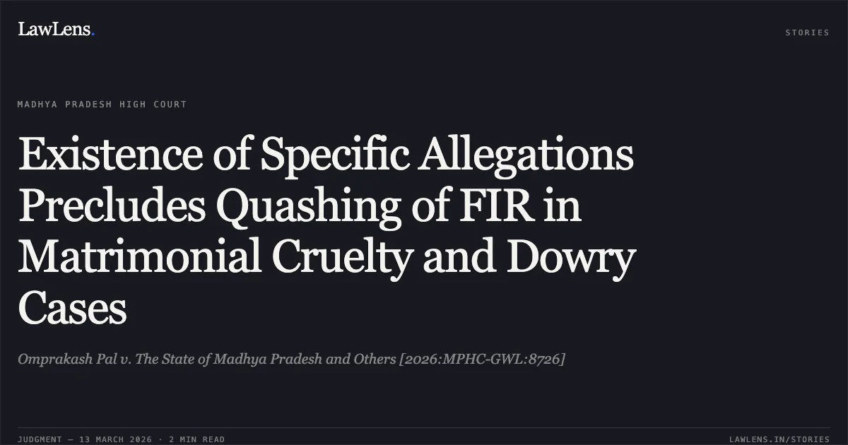 Existence of Specific Allegations Precludes Quashing of FIR in Matrimonial Cruelty and Dowry Cases. Omprakash Pal v. The State of Madhya Pradesh and Others [2026:MPHC-GWL:8726]. Madhya Pradesh High Court. LawLens