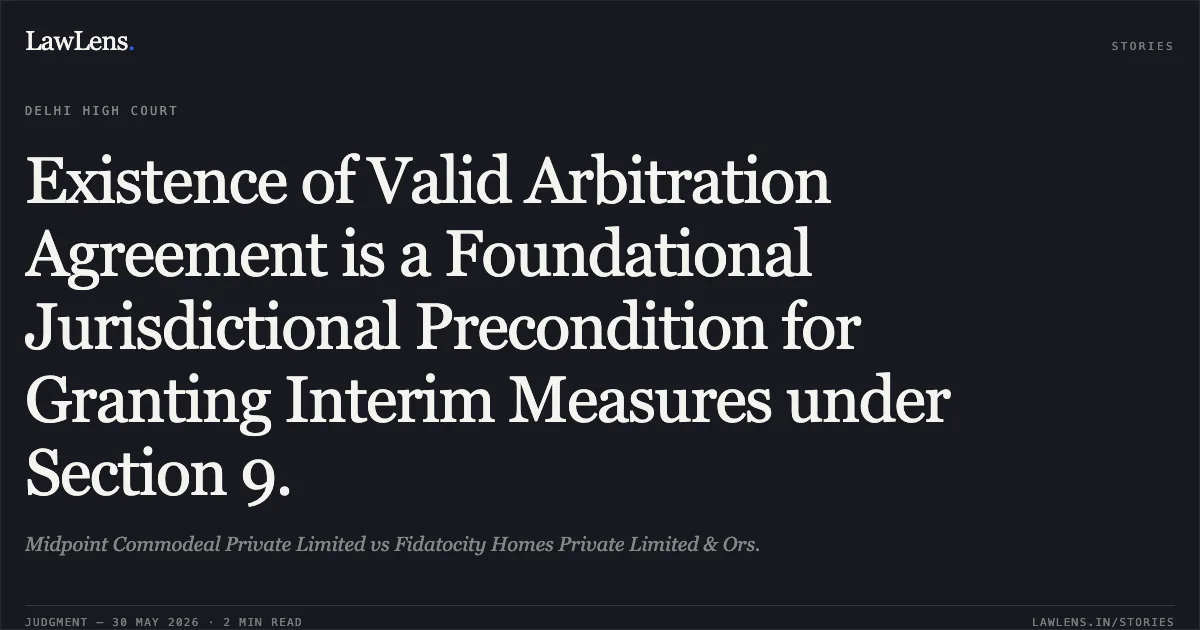 Existence of Valid Arbitration Agreement is a Foundational Jurisdictional Precondition for Granting Interim Measures under Section 9.. Midpoint Commodeal Private Limited vs Fidatocity Homes Private Limited & Ors.. Delhi High Court. LawLens