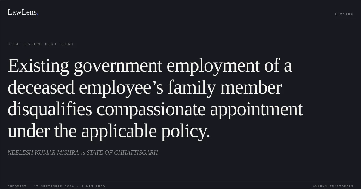 Existing government employment of a deceased employee’s family member disqualifies compassionate appointment under the applicable policy.. NEELESH KUMAR MISHRA vs STATE OF CHHATTISGARH. Chhattisgarh High Court. LawLens