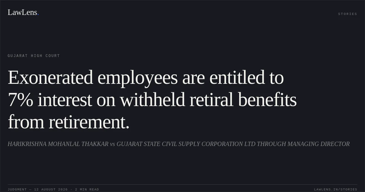 Exonerated employees are entitled to 7% interest on withheld retiral benefits from retirement.. HARIKRISHNA MOHANLAL THAKKAR vs GUJARAT STATE CIVIL SUPPLY CORPORATION LTD THROUGH MANAGING DIRECTOR. Gujarat High Court. LawLens