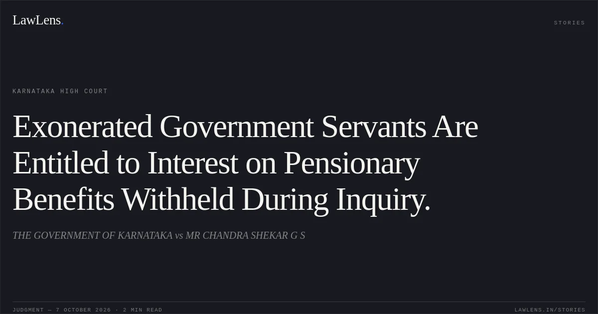 Exonerated Government Servants Are Entitled to Interest on Pensionary Benefits Withheld During Inquiry.. THE GOVERNMENT OF KARNATAKA vs MR CHANDRA SHEKAR G S. Karnataka High Court. LawLens