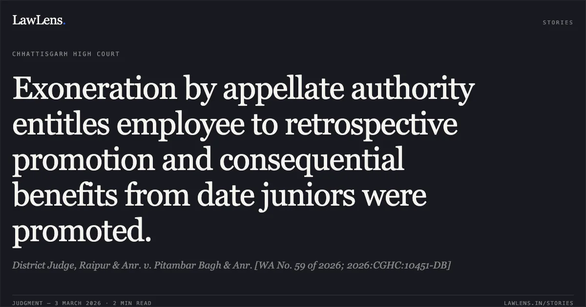 Exoneration by appellate authority entitles employee to retrospective promotion and consequential benefits from date juniors were promoted.. District Judge, Raipur & Anr. v. Pitambar Bagh & Anr. [WA No. 59 of 2026; 2026:CGHC:10451-DB]. Chhattisgarh High Court. LawLens