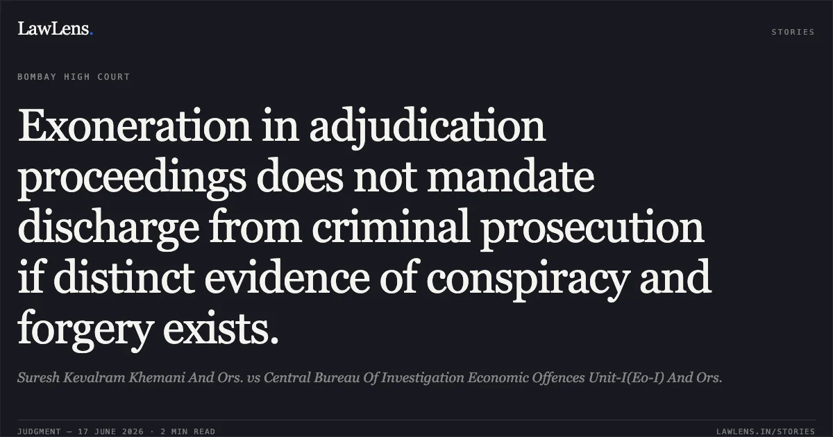 Exoneration in adjudication proceedings does not mandate discharge from criminal prosecution if distinct evidence of conspiracy and forgery exists.. Suresh Kevalram Khemani And Ors. vs Central Bureau Of Investigation Economic Offences Unit-I(Eo-I) And Ors.. Bombay High Court. LawLens
