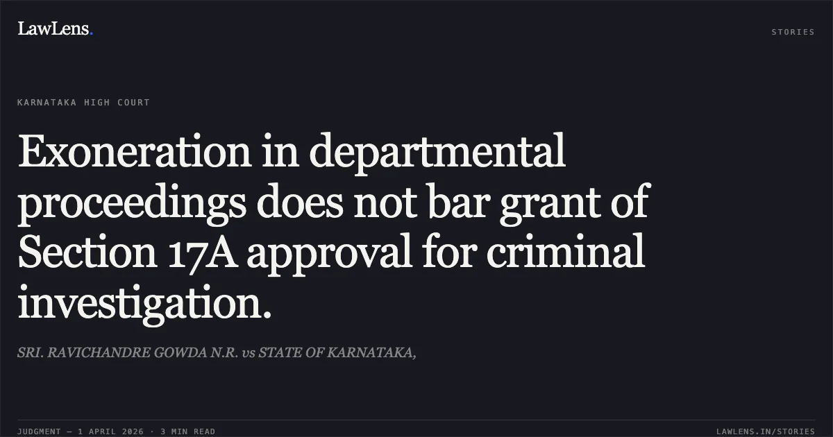 Exoneration in departmental proceedings does not bar grant of Section 17A approval for criminal investigation.. SRI. RAVICHANDRE GOWDA N.R. vs STATE OF KARNATAKA,. Karnataka High Court. LawLens