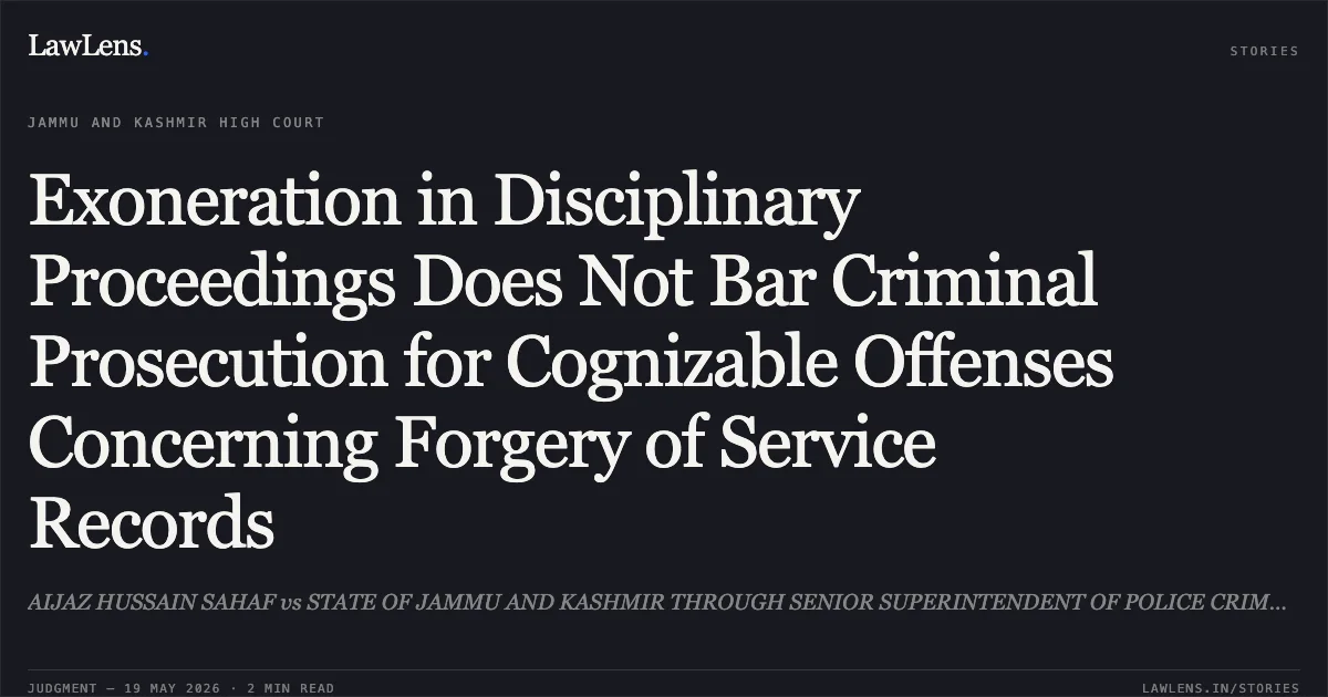Exoneration in Disciplinary Proceedings Does Not Bar Criminal Prosecution for Cognizable Offenses Concerning Forgery of Service Records. AIJAZ HUSSAIN SAHAF vs STATE OF JAMMU AND KASHMIR THROUGH SENIOR SUPERINTENDENT OF POLICE CRIME BRANCH SRINAGAR. Jammu and Kashmir High Court. LawLens