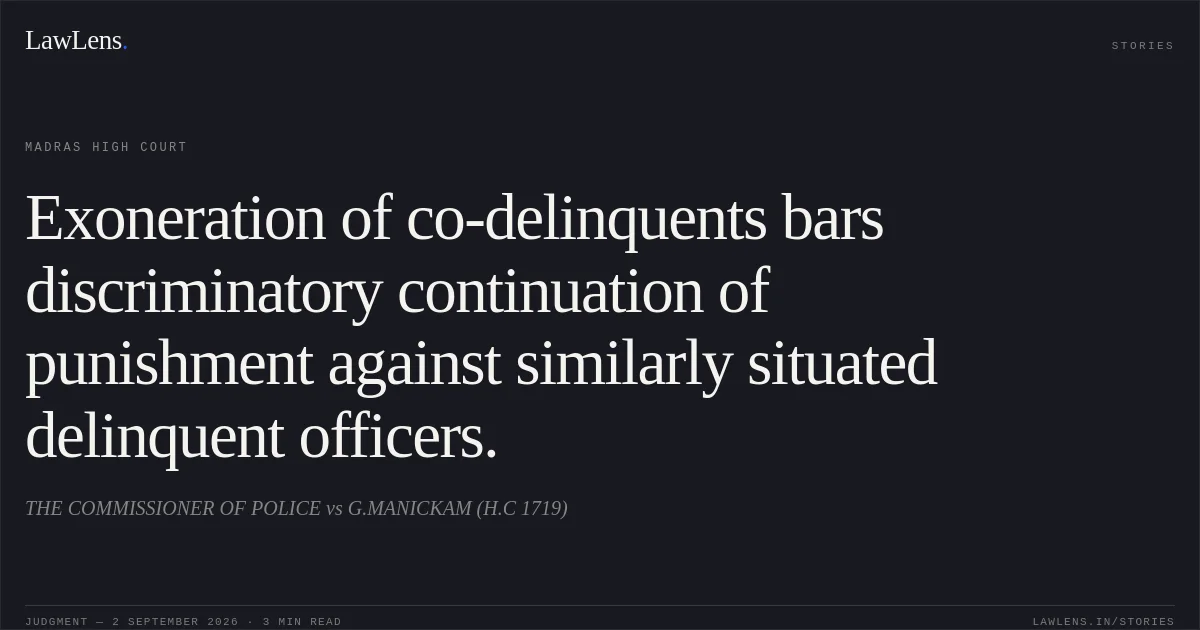 Exoneration of co-delinquents bars discriminatory continuation of punishment against similarly situated delinquent officers.. THE COMMISSIONER OF POLICE vs G.MANICKAM (H.C 1719). Madras High Court. LawLens