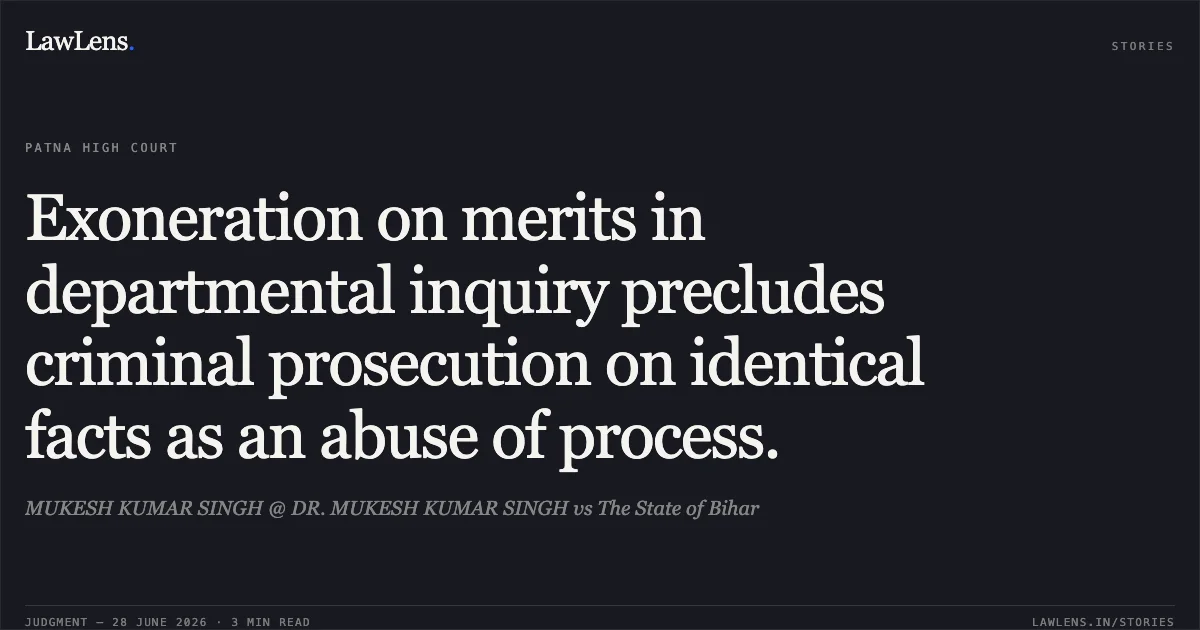 Exoneration on merits in departmental inquiry precludes criminal prosecution on identical facts as an abuse of process.. MUKESH KUMAR SINGH @ DR. MUKESH KUMAR SINGH vs The State of Bihar. Patna High Court. LawLens