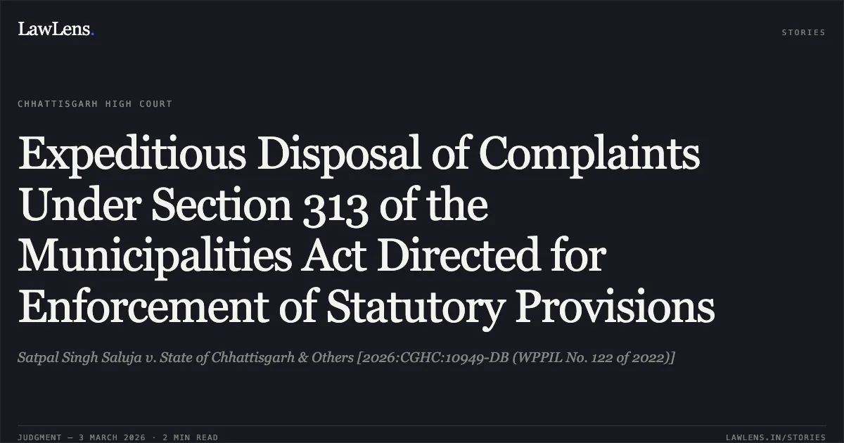 Expeditious Disposal of Complaints Under Section 313 of the Municipalities Act Directed for Enforcement of Statutory Provisions. Satpal Singh Saluja v. State of Chhattisgarh & Others [2026:CGHC:10949-DB (WPPIL No. 122 of 2022)]. Chhattisgarh High Court. LawLens