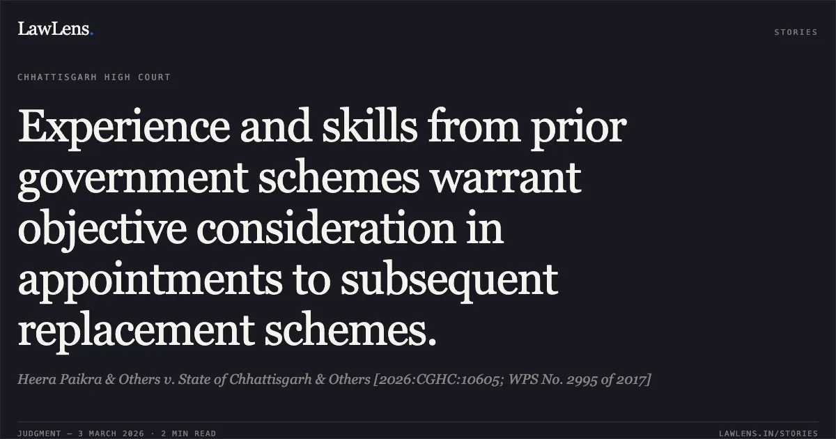 Experience and skills from prior government schemes warrant objective consideration in appointments to subsequent replacement schemes.. Heera Paikra & Others v. State of Chhattisgarh & Others [2026:CGHC:10605; WPS No. 2995 of 2017]. Chhattisgarh High Court. LawLens