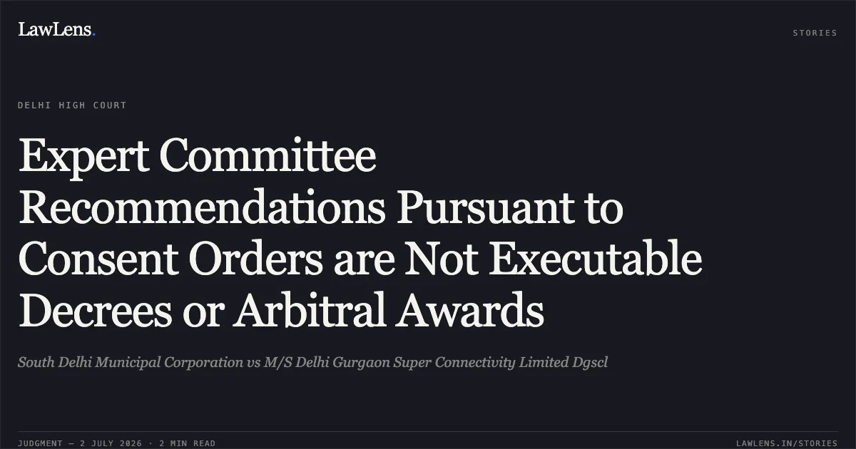 Expert Committee Recommendations Pursuant to Consent Orders are Not Executable Decrees or Arbitral Awards. South Delhi Municipal Corporation vs M/S Delhi Gurgaon Super Connectivity Limited Dgscl. Delhi High Court. LawLens