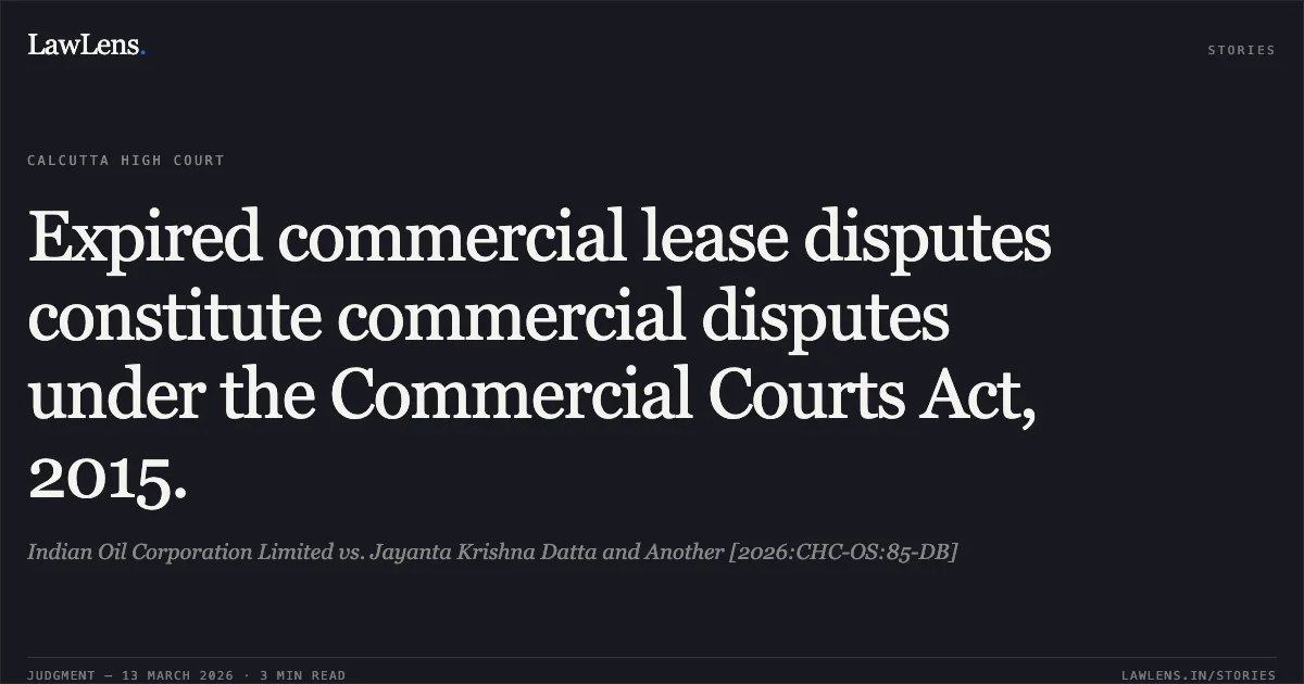 Expired commercial lease disputes constitute commercial disputes under the Commercial Courts Act, 2015.. Indian Oil Corporation Limited vs. Jayanta Krishna Datta and Another [2026:CHC-OS:85-DB]. Calcutta High Court. LawLens