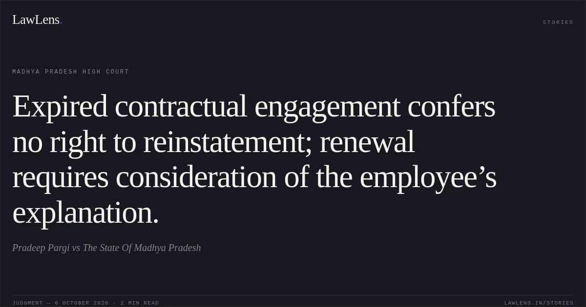 Expired contractual engagement confers no right to reinstatement; renewal requires consideration of the employee’s explanation.. Pradeep Pargi vs The State Of Madhya Pradesh. Madhya Pradesh High Court. LawLens
