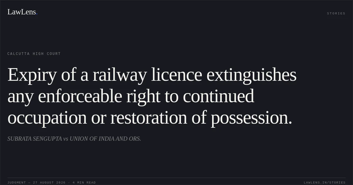 Expiry of a railway licence extinguishes any enforceable right to continued occupation or restoration of possession.. SUBRATA SENGUPTA vs UNION OF INDIA AND ORS.. Calcutta High Court. LawLens