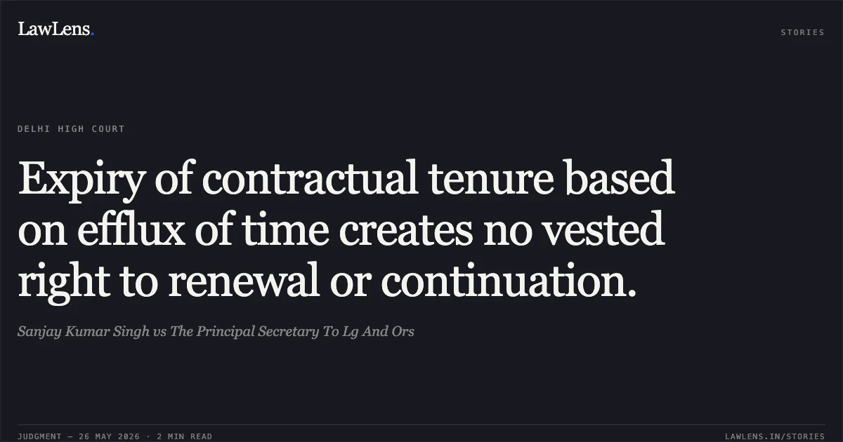 Expiry of contractual tenure based on efflux of time creates no vested right to renewal or continuation.. Sanjay Kumar Singh vs The Principal Secretary To Lg And Ors. Delhi High Court. LawLens