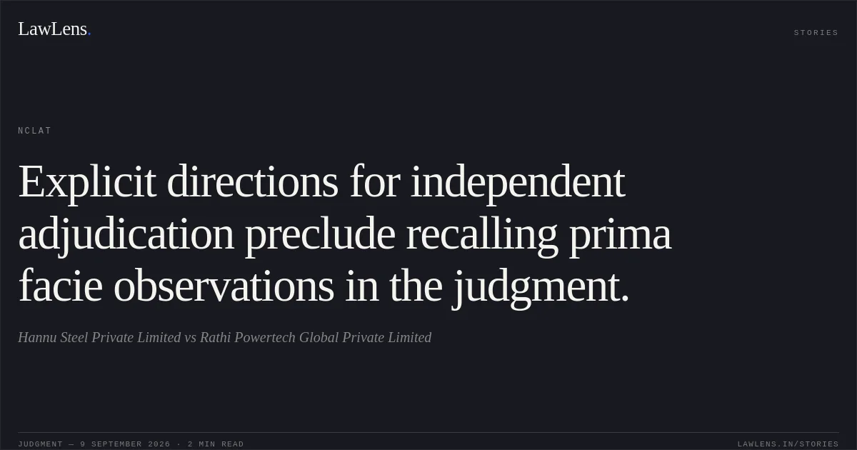 Explicit directions for independent adjudication preclude recalling prima facie observations in the judgment.. Hannu Steel Private Limited vs Rathi Powertech Global Private Limited. NCLAT. LawLens