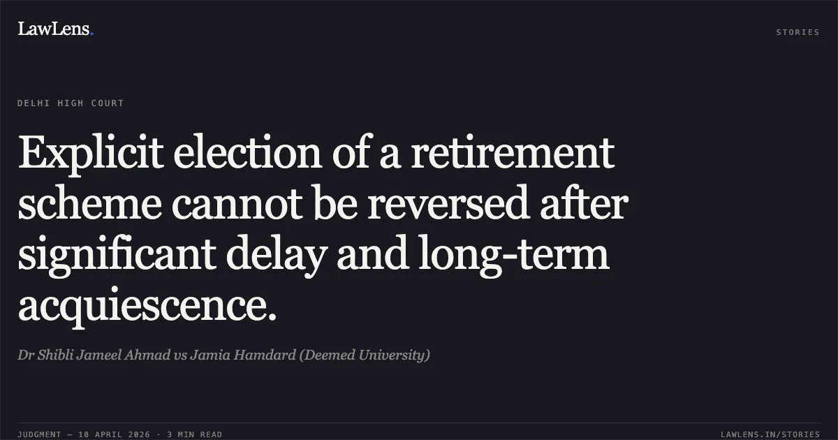 Explicit election of a retirement scheme cannot be reversed after significant delay and long-term acquiescence.. Dr Shibli Jameel Ahmad vs Jamia Hamdard (Deemed University). Delhi High Court. LawLens