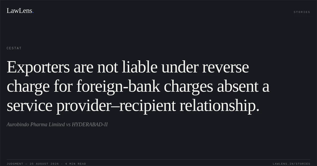 Exporters are not liable under reverse charge for foreign-bank charges absent a service provider–recipient relationship.. Aurobindo Pharma Limited vs HYDERABAD-II. CESTAT. LawLens
