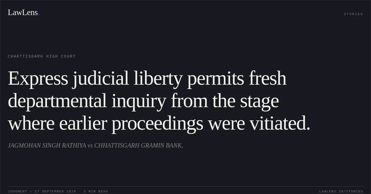 Express judicial liberty permits fresh departmental inquiry from the stage where earlier proceedings were vitiated.. JAGMOHAN SINGH RATHIYA vs CHHATTISGARH GRAMIN BANK,. Chhattisgarh High Court. LawLens