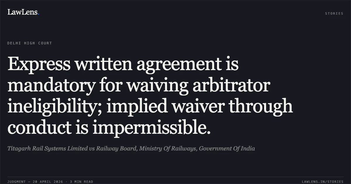 Express written agreement is mandatory for waiving arbitrator ineligibility; implied waiver through conduct is impermissible.. Titagarh Rail Systems Limited vs Railway Board, Ministry Of Railways, Government Of India. Delhi High Court. LawLens