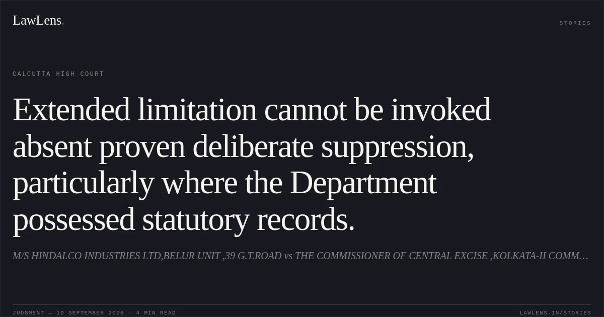 Extended limitation cannot be invoked absent proven deliberate suppression, particularly where the Department possessed statutory records.. M/S HINDALCO INDUSTRIES LTD,BELUR UNIT ,39 G.T.ROAD vs THE COMMISSIONER OF CENTRAL EXCISE ,KOLKATA-II COMMISSIONERA. Calcutta High Court. LawLens