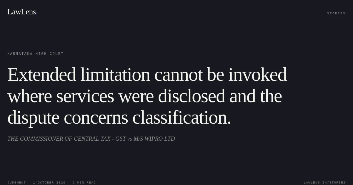 Extended limitation cannot be invoked where services were disclosed and the dispute concerns classification.. THE COMMISSIONER OF CENTRAL TAX - GST vs M/S WIPRO LTD. Karnataka High Court. LawLens