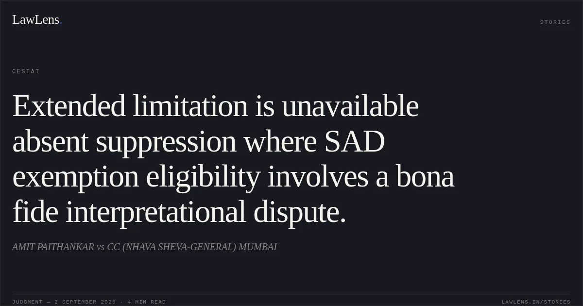Extended limitation is unavailable absent suppression where SAD exemption eligibility involves a bona fide interpretational dispute.. AMIT PAITHANKAR vs CC (NHAVA SHEVA-GENERAL) MUMBAI. CESTAT. LawLens