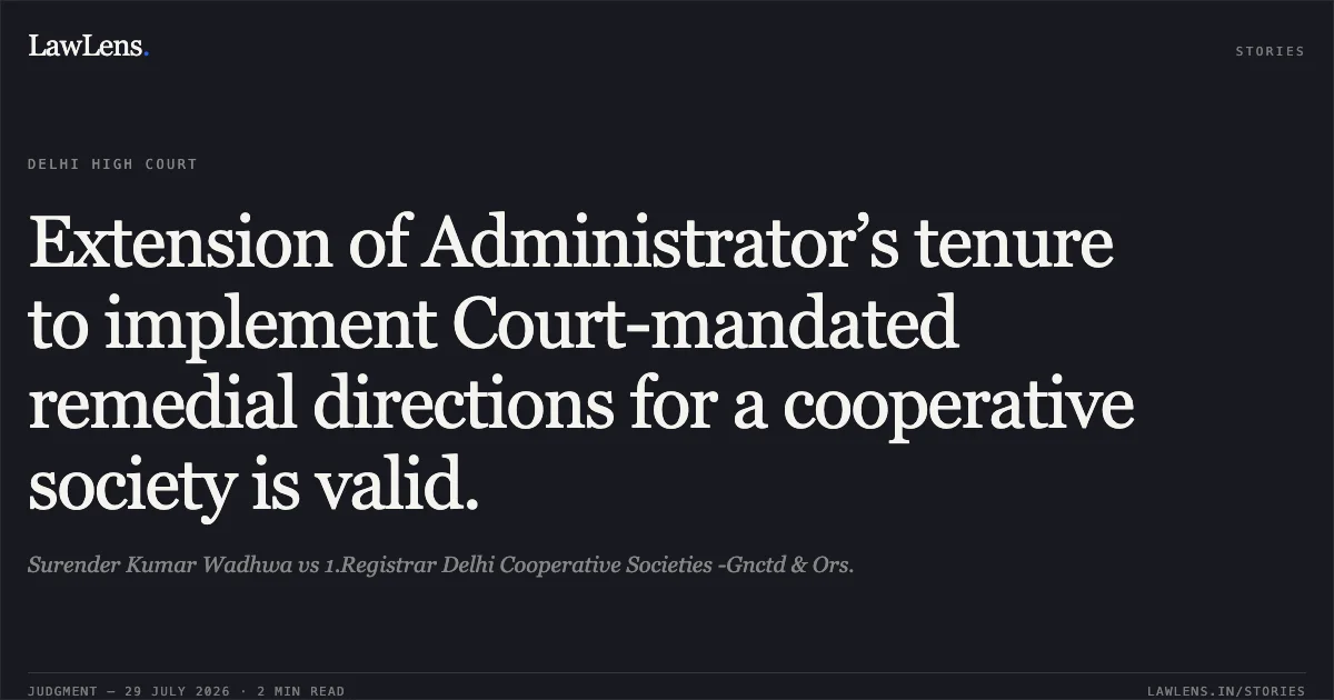 Extension of Administrator’s tenure to implement Court-mandated remedial directions for a cooperative society is valid.. Surender Kumar Wadhwa vs 1.Registrar Delhi Cooperative Societies -Gnctd & Ors.. Delhi High Court. LawLens