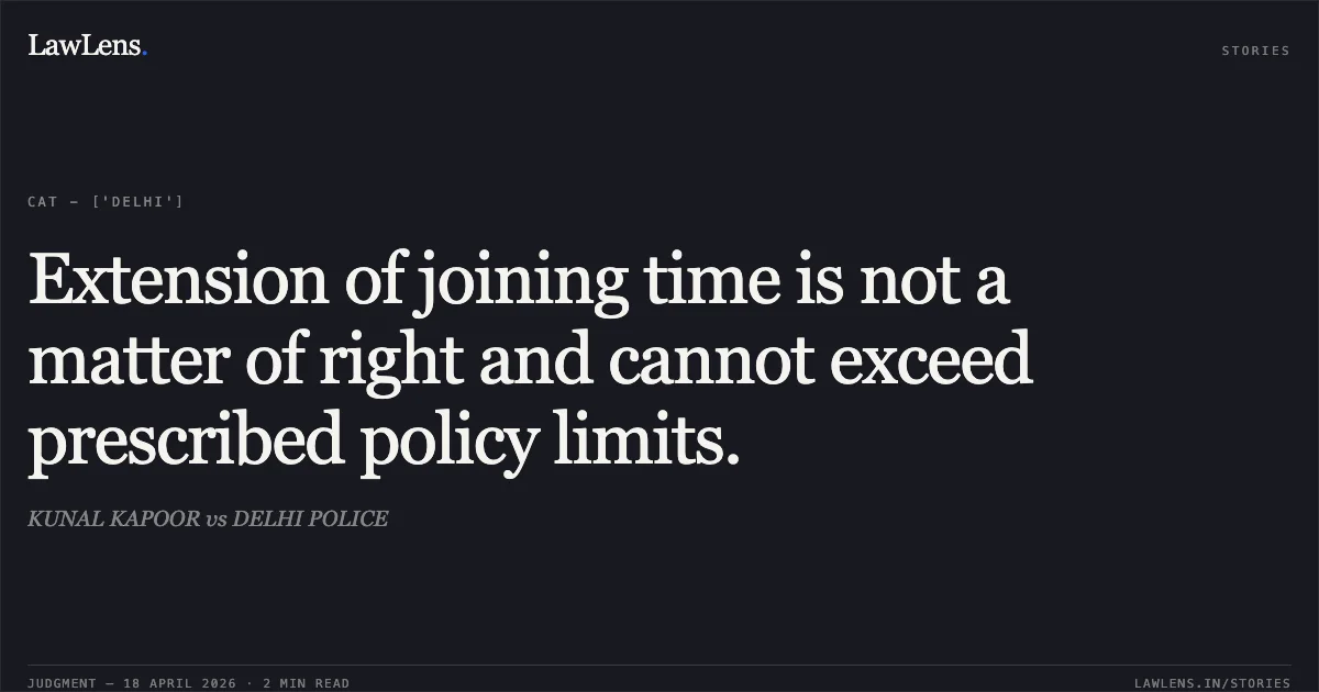 Extension of joining time is not a matter of right and cannot exceed prescribed policy limits.. KUNAL KAPOOR vs DELHI POLICE. Central Administrative Tribunal. LawLens