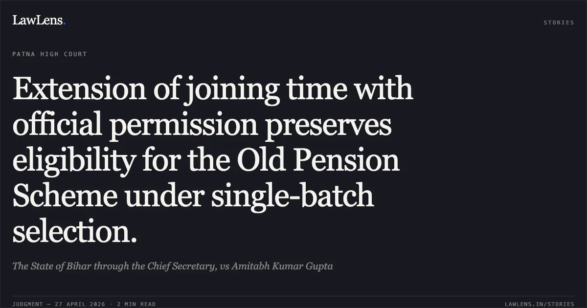 Extension of joining time with official permission preserves eligibility for the Old Pension Scheme under single-batch selection.. The State of Bihar through the Chief Secretary, vs Amitabh Kumar Gupta. Patna High Court. LawLens