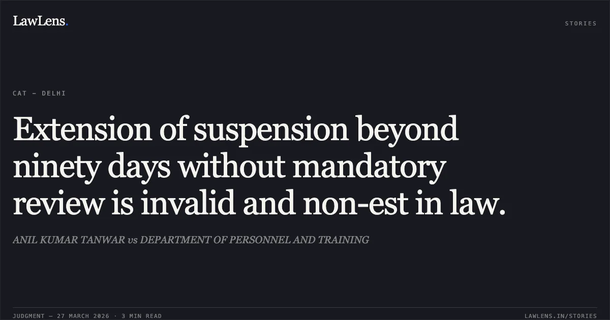 Extension of suspension beyond ninety days without mandatory review is invalid and non-est in law.. ANIL KUMAR TANWAR vs DEPARTMENT OF PERSONNEL AND TRAINING. CAT - Delhi. LawLens