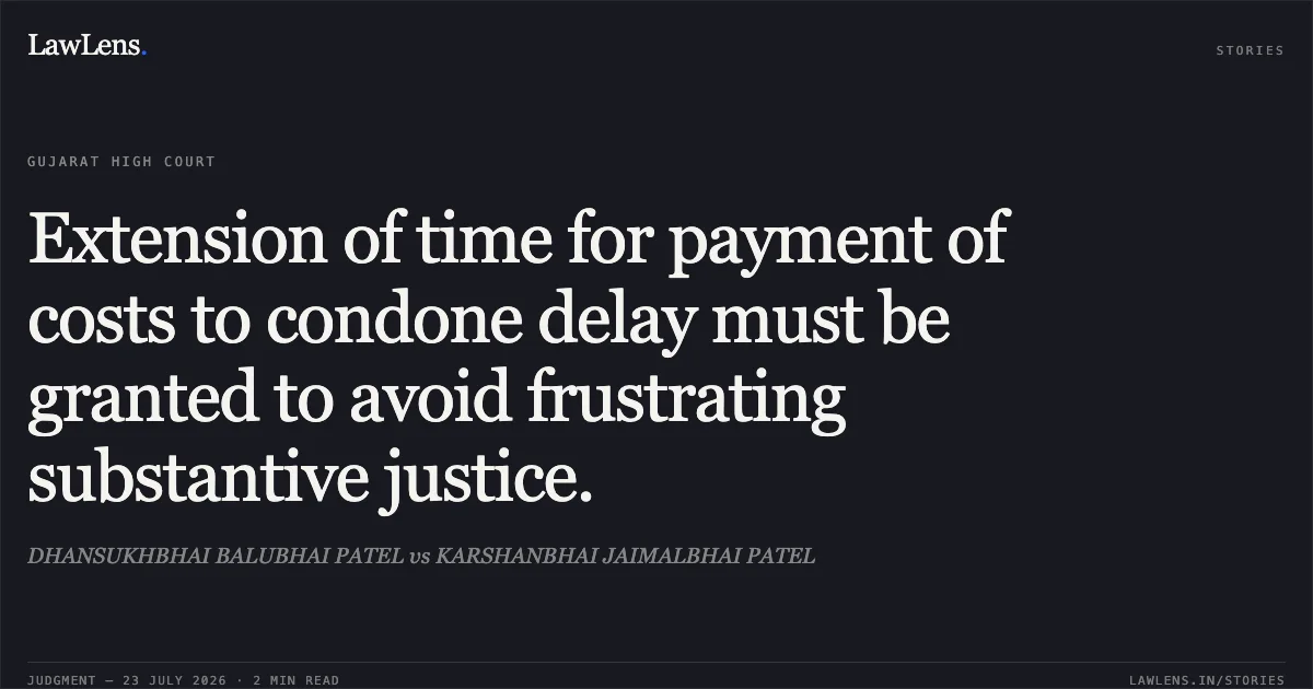 Extension of time for payment of costs to condone delay must be granted to avoid frustrating substantive justice.. DHANSUKHBHAI BALUBHAI PATEL vs KARSHANBHAI JAIMALBHAI PATEL. Gujarat High Court. LawLens