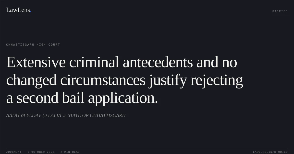 Extensive criminal antecedents and no changed circumstances justify rejecting a second bail application.. AADITYA YADAV @ LALIA vs STATE OF CHHATTISGARH. Chhattisgarh High Court. LawLens