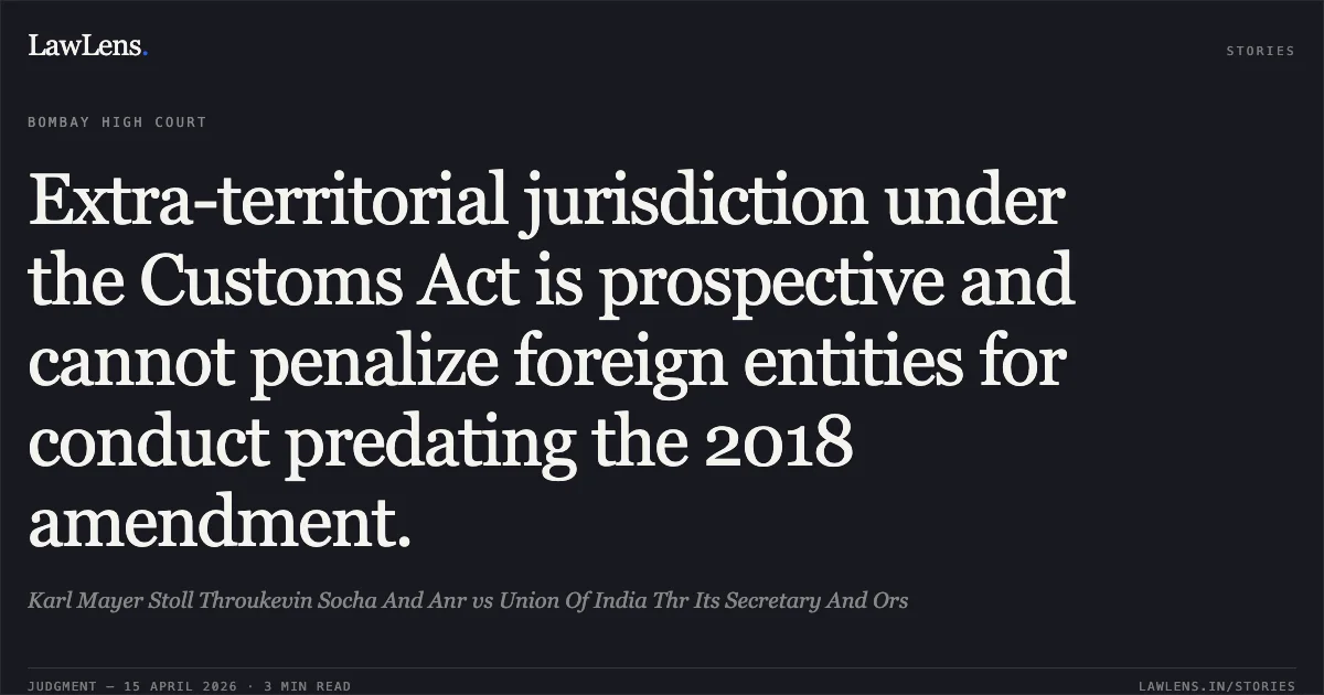 Extra-territorial jurisdiction under the Customs Act is prospective and cannot penalize foreign entities for conduct predating the 2018 amendment.. Karl Mayer Stoll Throukevin Socha And Anr vs Union Of India Thr Its Secretary And Ors. Bombay High Court. LawLens
