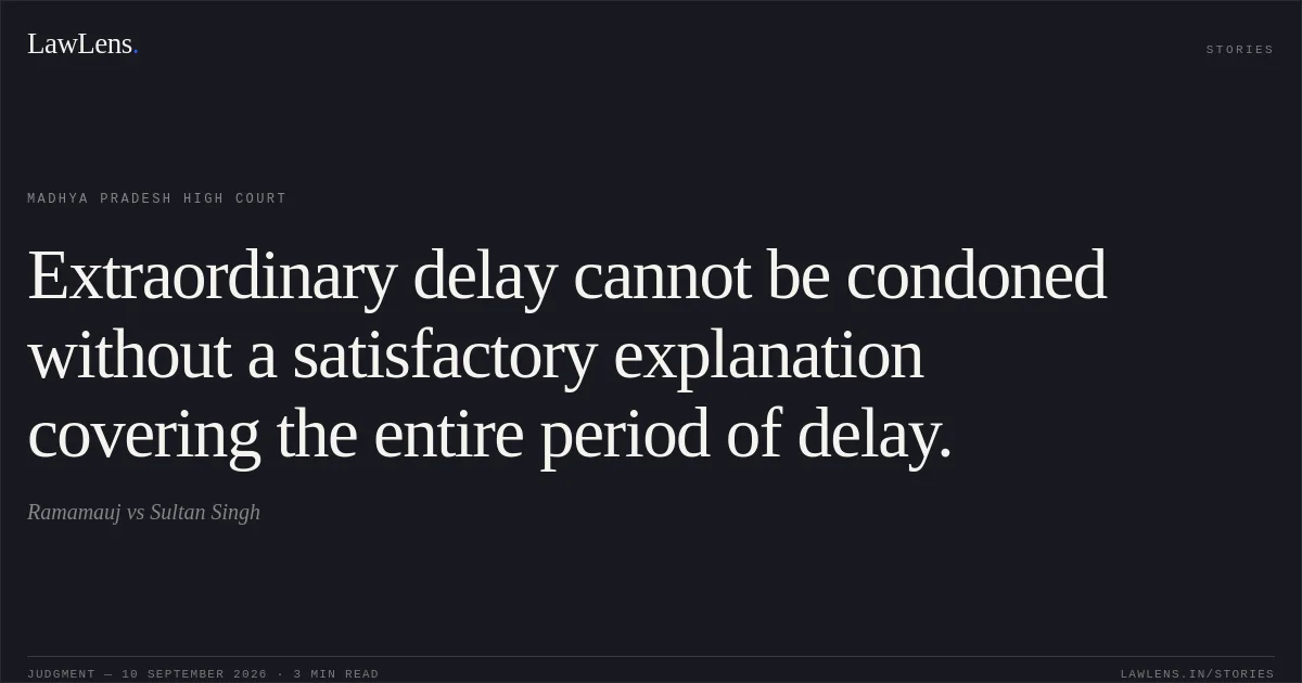 Extraordinary delay cannot be condoned without a satisfactory explanation covering the entire period of delay.. Ramamauj vs Sultan Singh. Madhya Pradesh High Court. LawLens