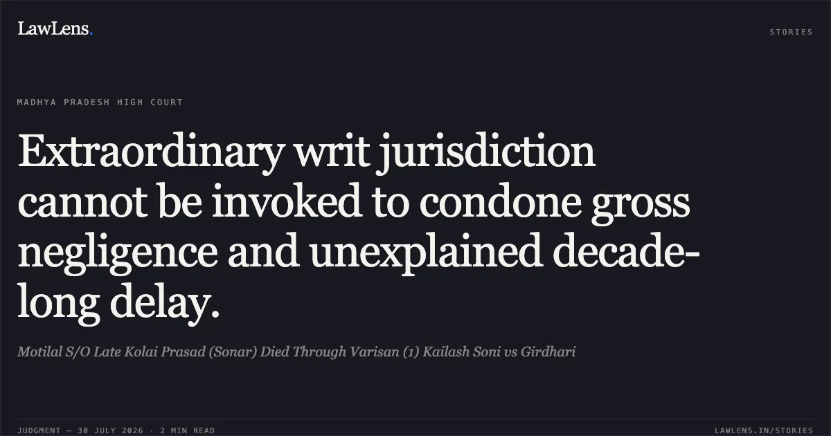 Extraordinary writ jurisdiction cannot be invoked to condone gross negligence and unexplained decade-long delay.. Motilal S/O Late Kolai Prasad (Sonar) Died Through Varisan (1) Kailash Soni vs Girdhari. Madhya Pradesh High Court. LawLens