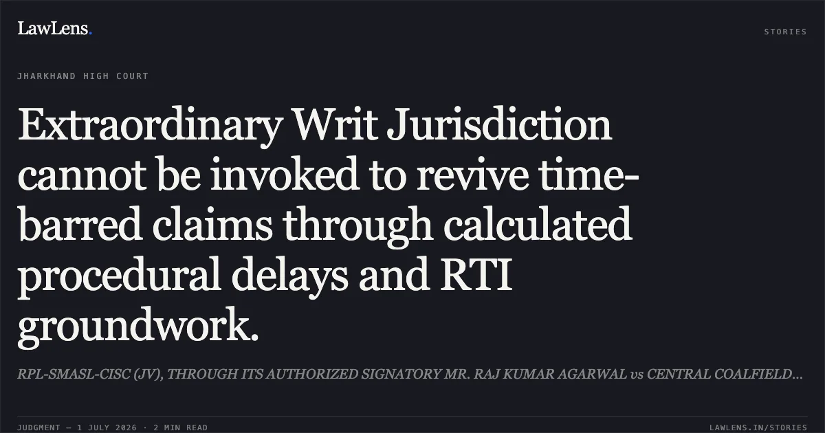 Extraordinary Writ Jurisdiction cannot be invoked to revive time-barred claims through calculated procedural delays and RTI groundwork.. RPL-SMASL-CISC (JV), THROUGH ITS AUTHORIZED SIGNATORY MR. RAJ KUMAR AGARWAL vs CENTRAL COALFIELDS LIMITED, THROUGH ITS CHAIRMAN-CUM-MANAGING DIRECTOR. Jharkhand High Court. LawLens