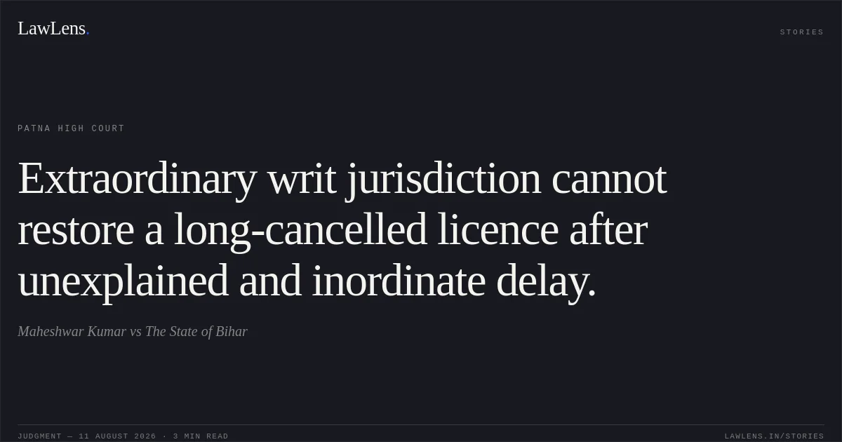 Extraordinary writ jurisdiction cannot restore a long-cancelled licence after unexplained and inordinate delay.. Maheshwar Kumar vs The State of Bihar. Patna High Court. LawLens