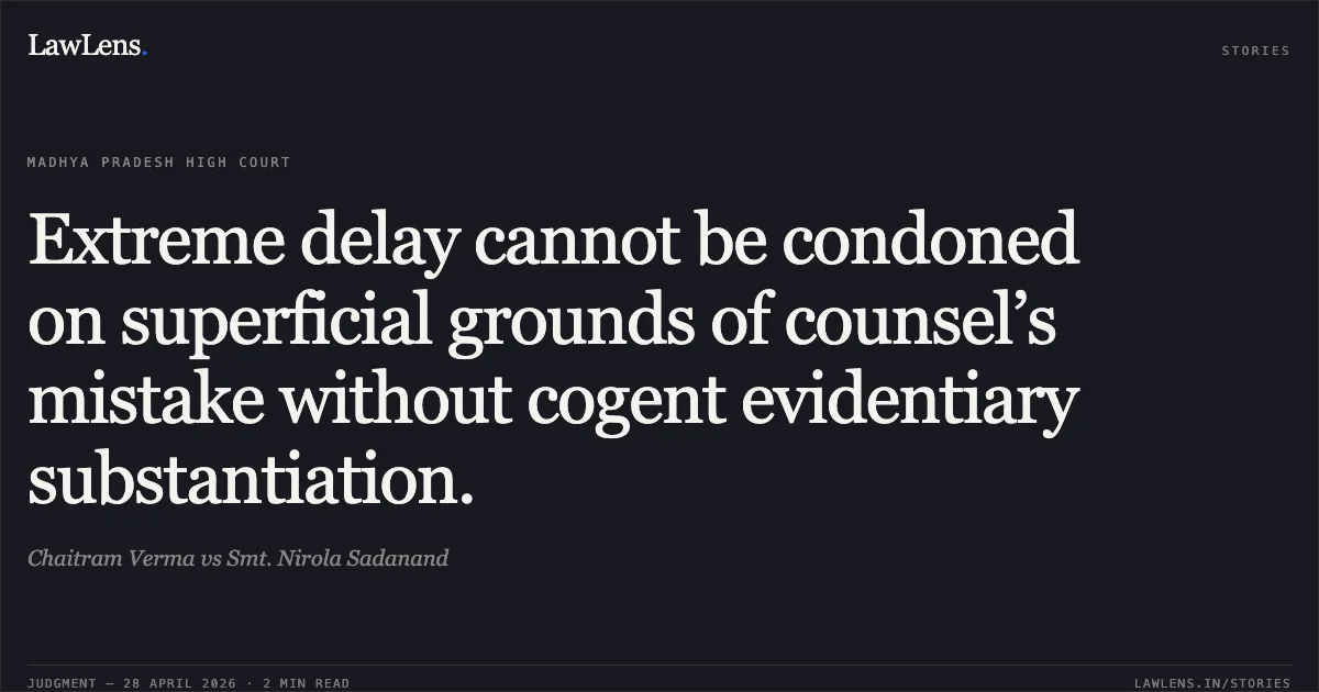 Extreme delay cannot be condoned on superficial grounds of counsel’s mistake without cogent evidentiary substantiation.. Chaitram Verma vs Smt. Nirola Sadanand. Madhya Pradesh High Court. LawLens