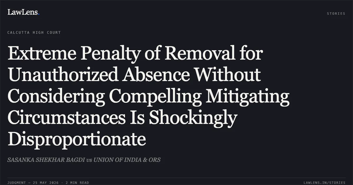 Extreme Penalty of Removal for Unauthorized Absence Without Considering Compelling Mitigating Circumstances Is Shockingly Disproportionate. SASANKA SHEKHAR BAGDI vs UNION OF INDIA & ORS. Calcutta High Court. LawLens