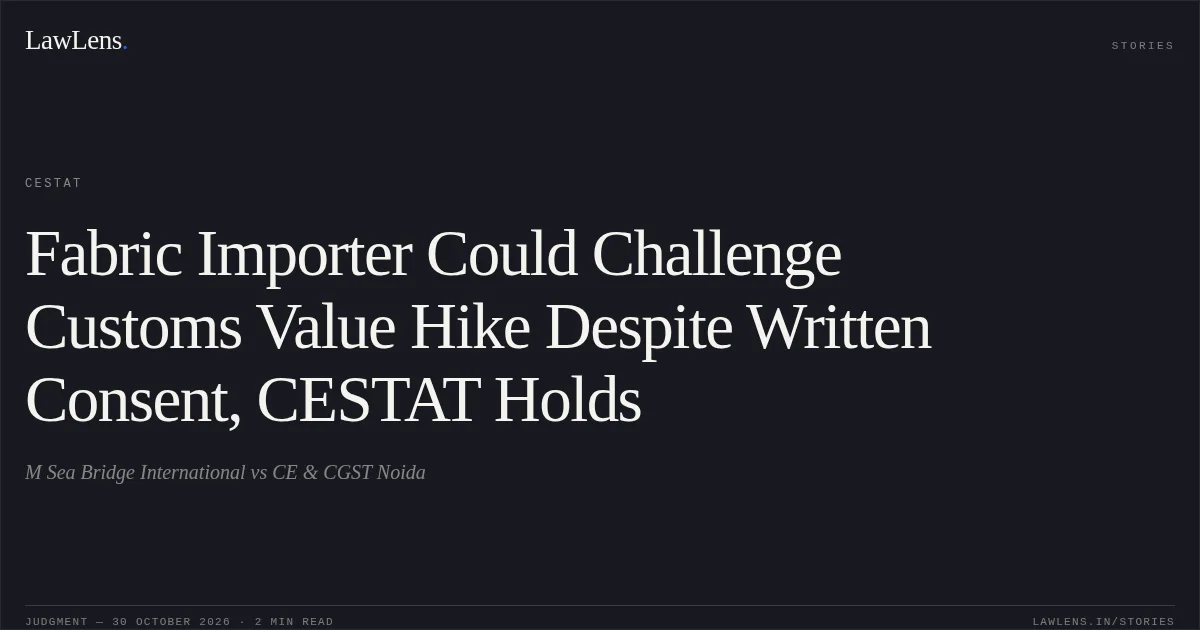 Fabric Importer Could Challenge Customs Value Hike Despite Written Consent, CESTAT Holds. M Sea Bridge International vs CE & CGST Noida. CESTAT. LawLens