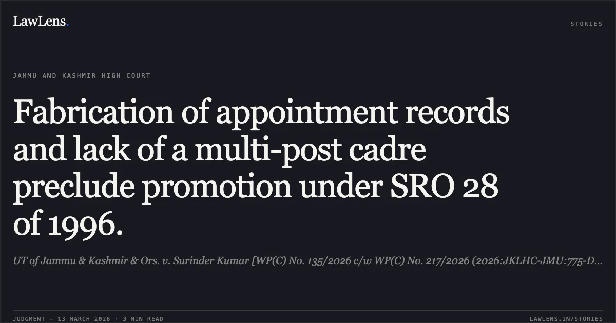 Fabrication of appointment records and lack of a multi-post cadre preclude promotion under SRO 28 of 1996.. UT of Jammu & Kashmir & Ors. v. Surinder Kumar [WP(C) No. 135/2026 c/w WP(C) No. 217/2026 (2026:JKLHC-JMU:775-DB)]. Jammu and Kashmir High Court. LawLens