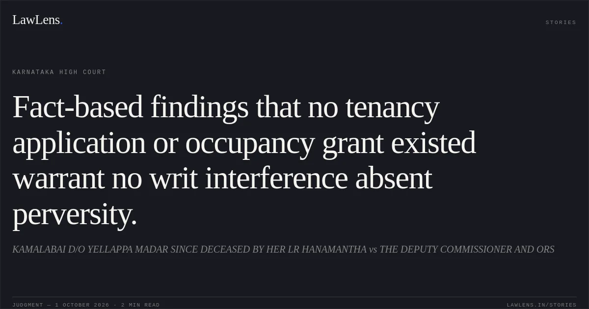 Fact-based findings that no tenancy application or occupancy grant existed warrant no writ interference absent perversity.. KAMALABAI D/O YELLAPPA MADAR SINCE DECEASED BY HER LR HANAMANTHA vs THE DEPUTY COMMISSIONER AND ORS. Karnataka High Court. LawLens