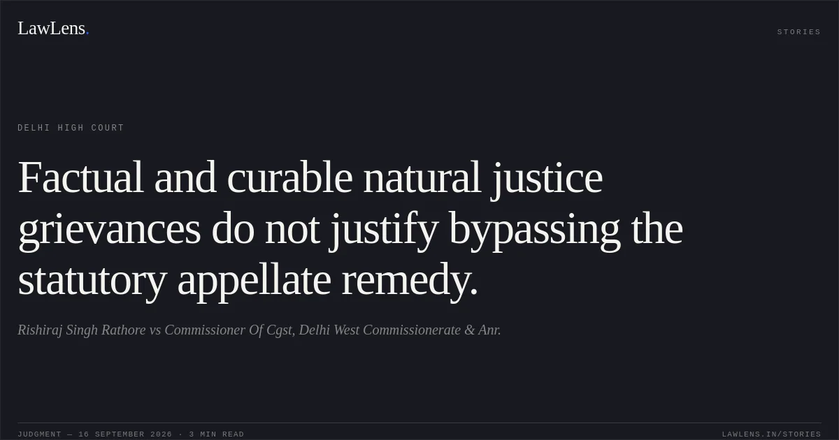 Factual and curable natural justice grievances do not justify bypassing the statutory appellate remedy.. Rishiraj Singh Rathore vs Commissioner Of Cgst, Delhi West Commissionerate & Anr.. Delhi High Court. LawLens