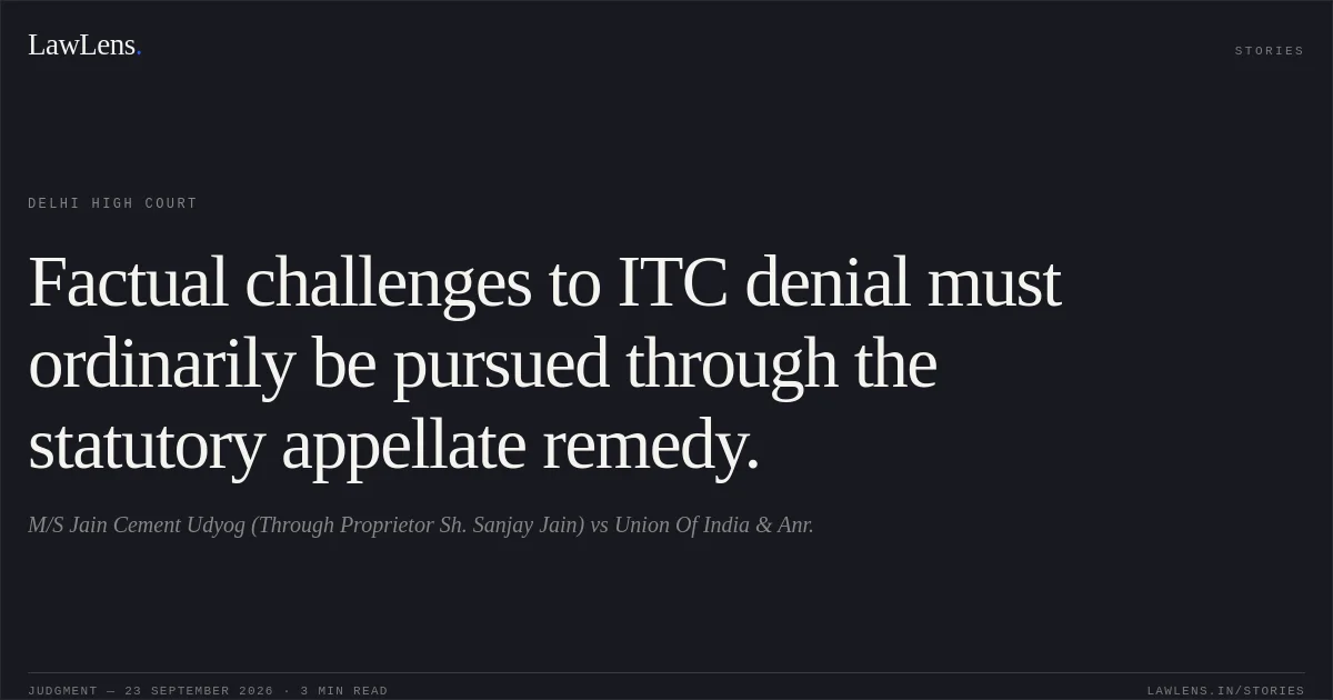 Factual challenges to ITC denial must ordinarily be pursued through the statutory appellate remedy.. M/S Jain Cement Udyog (Through Proprietor Sh. Sanjay Jain) vs Union Of India & Anr.. Delhi High Court. LawLens