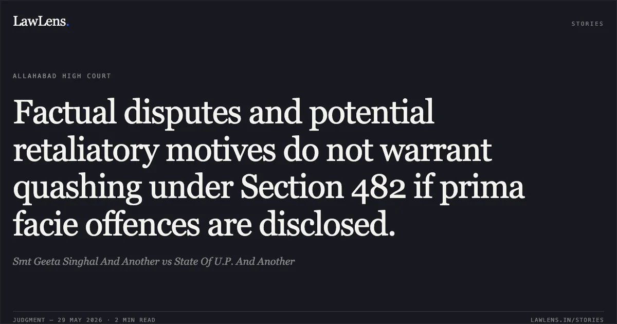 Factual disputes and potential retaliatory motives do not warrant quashing under Section 482 if prima facie offences are disclosed.. Smt Geeta Singhal And Another vs State Of U.P. And Another. Allahabad High Court. LawLens