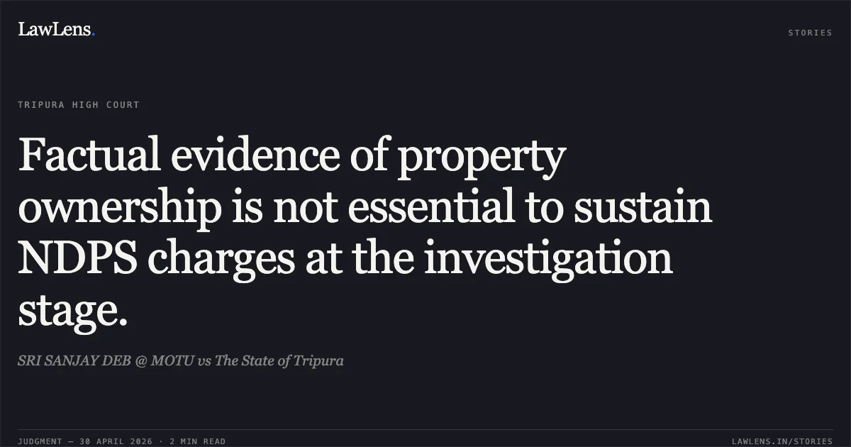 Factual evidence of property ownership is not essential to sustain NDPS charges at the investigation stage.. SRI SANJAY DEB @ MOTU vs The State of Tripura. Tripura High Court. LawLens
