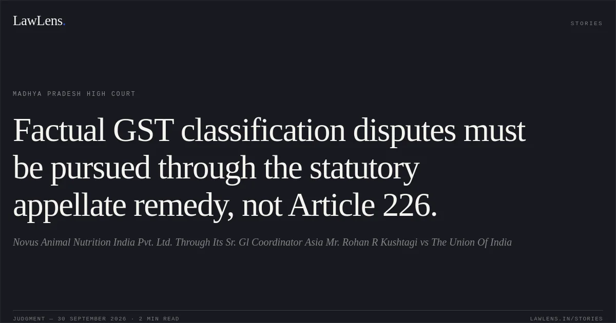 Factual GST classification disputes must be pursued through the statutory appellate remedy, not Article 226.. Novus Animal Nutrition India Pvt. Ltd. Through Its Sr. Gl Coordinator Asia Mr. Rohan R Kushtagi vs The Union Of India. Madhya Pradesh High Court. LawLens