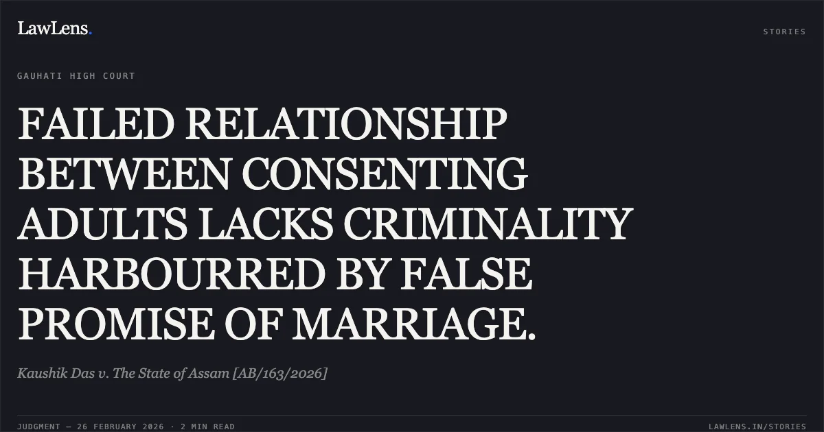 FAILED RELATIONSHIP BETWEEN CONSENTING ADULTS LACKS CRIMINALITY HARBOURRED BY FALSE PROMISE OF MARRIAGE.. Kaushik Das v. The State of Assam [AB/163/2026]. Gauhati High Court. LawLens