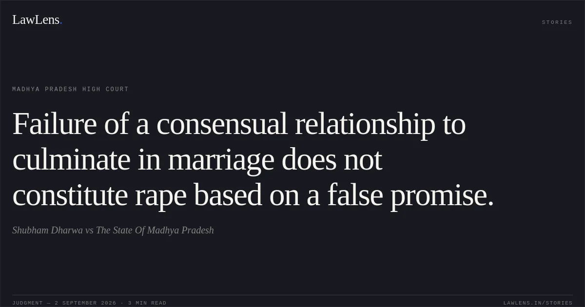 Failure of a consensual relationship to culminate in marriage does not constitute rape based on a false promise.. Shubham Dharwa vs The State Of Madhya Pradesh. Madhya Pradesh High Court. LawLens